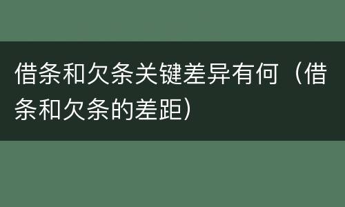 借条和欠条关键差异有何（借条和欠条的差距）