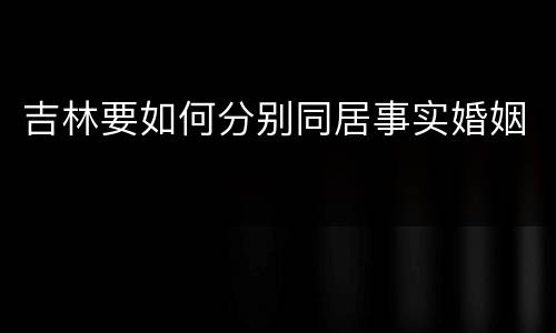 吉林要如何分别同居事实婚姻