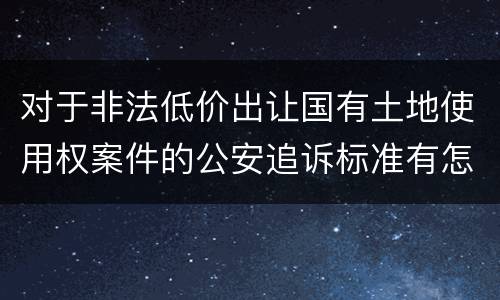 对于非法低价出让国有土地使用权案件的公安追诉标准有怎样的规定