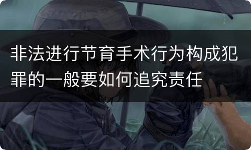 非法进行节育手术行为构成犯罪的一般要如何追究责任