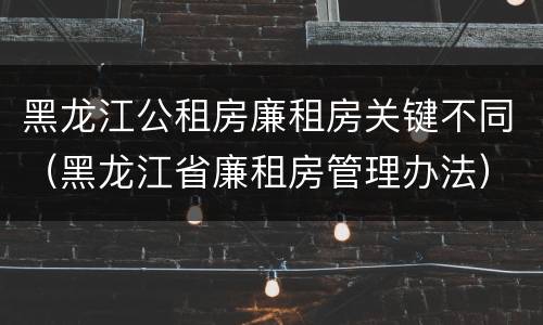 黑龙江公租房廉租房关键不同（黑龙江省廉租房管理办法）