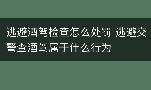 逃避酒驾检查怎么处罚 逃避交警查酒驾属于什么行为