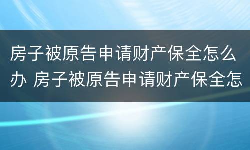 房子被原告申请财产保全怎么办 房子被原告申请财产保全怎么办手续