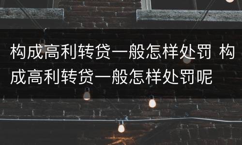 构成高利转贷一般怎样处罚 构成高利转贷一般怎样处罚呢