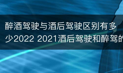 醉酒驾驶与酒后驾驶区别有多少2022 2021酒后驾驶和醉驾的区别