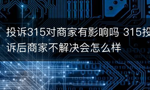 投诉315对商家有影响吗 315投诉后商家不解决会怎么样