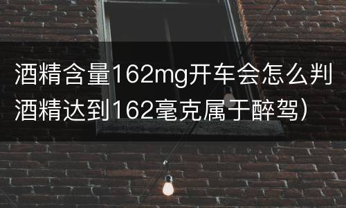酒精含量162mg开车会怎么判（酒精达到162毫克属于醉驾）