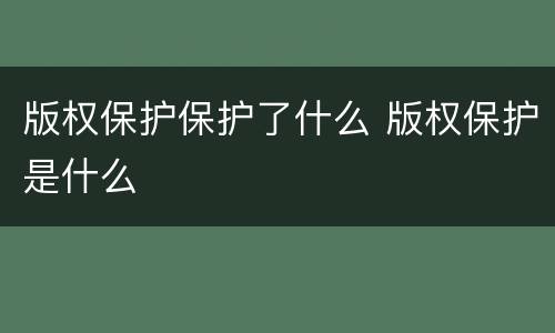 版权保护保护了什么 版权保护是什么