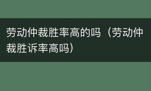 劳动仲裁胜率高的吗（劳动仲裁胜诉率高吗）