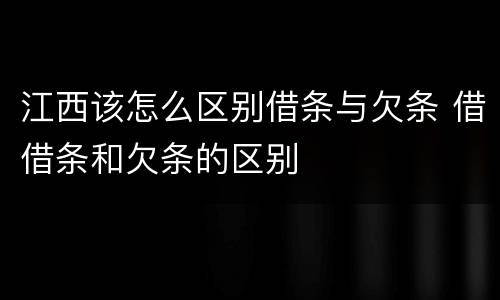 江西该怎么区别借条与欠条 借借条和欠条的区别
