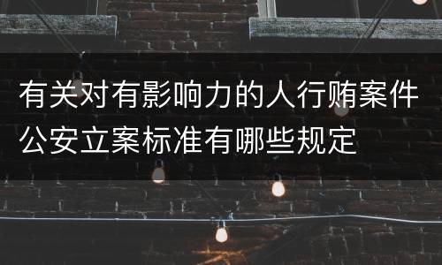 有关对有影响力的人行贿案件公安立案标准有哪些规定