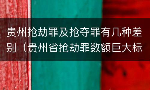 贵州抢劫罪及抢夺罪有几种差别（贵州省抢劫罪数额巨大标准）