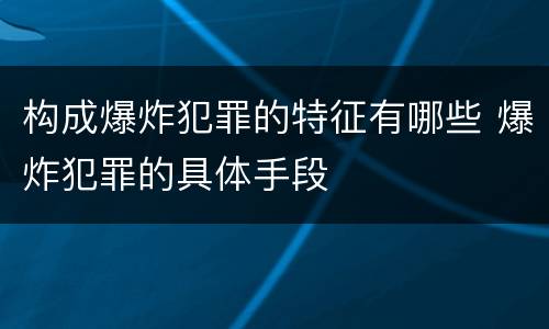构成爆炸犯罪的特征有哪些 爆炸犯罪的具体手段