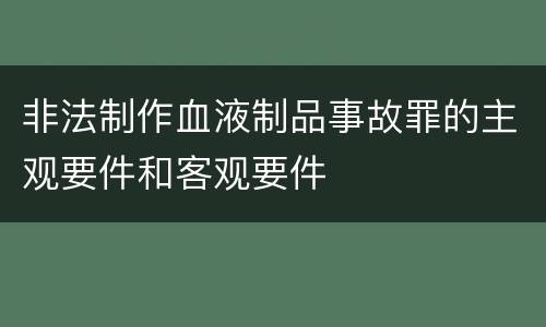 非法制作血液制品事故罪的主观要件和客观要件