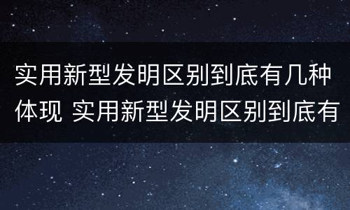 实用新型发明区别到底有几种体现 实用新型发明区别到底有几种体现形式