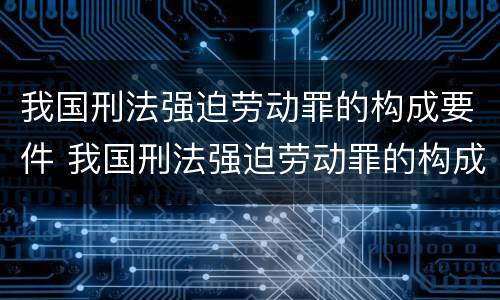 我国刑法强迫劳动罪的构成要件 我国刑法强迫劳动罪的构成要件包括