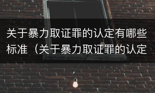 关于暴力取证罪的认定有哪些标准（关于暴力取证罪的认定有哪些标准呢）