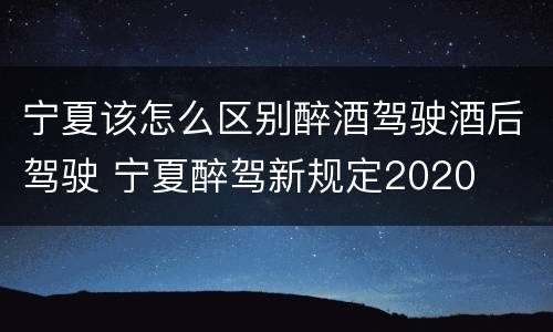 宁夏该怎么区别醉酒驾驶酒后驾驶 宁夏醉驾新规定2020