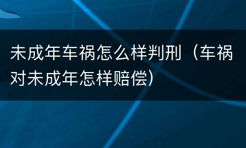 未成年车祸怎么样判刑（车祸对未成年怎样赔偿）