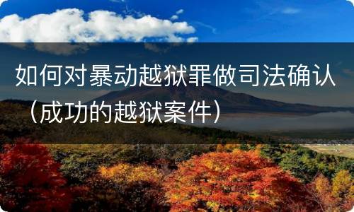如何对暴动越狱罪做司法确认（成功的越狱案件）