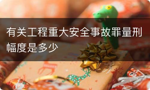 有关工程重大安全事故罪量刑幅度是多少