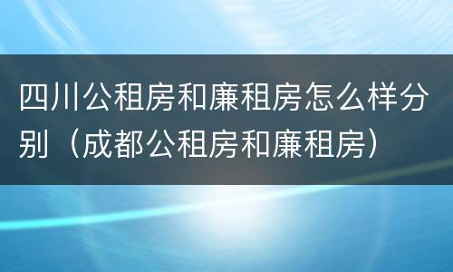 四川公租房和廉租房怎么样分别（成都公租房和廉租房）