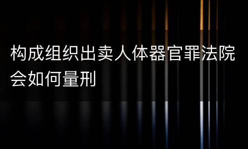 构成组织出卖人体器官罪法院会如何量刑