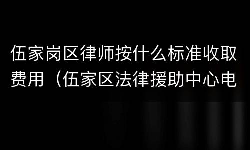 伍家岗区律师按什么标准收取费用（伍家区法律援助中心电话）