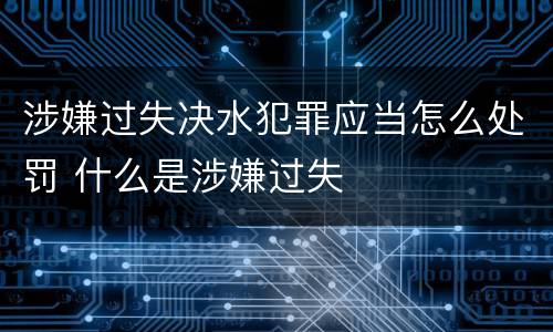 涉嫌过失决水犯罪应当怎么处罚 什么是涉嫌过失