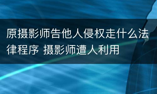 原摄影师告他人侵权走什么法律程序 摄影师遭人利用