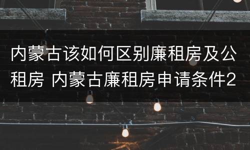 内蒙古该如何区别廉租房及公租房 内蒙古廉租房申请条件2019
