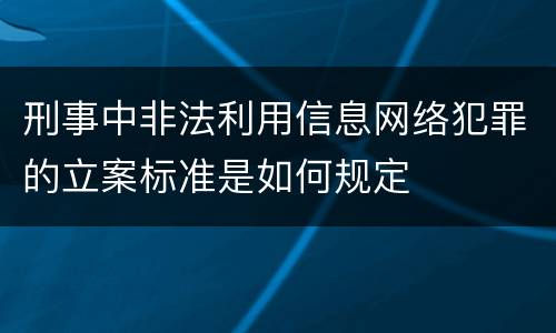 刑事中非法利用信息网络犯罪的立案标准是如何规定