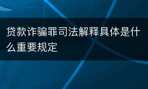 贷款诈骗罪司法解释具体是什么重要规定