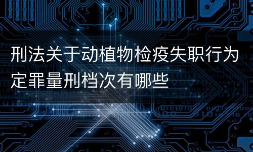 刑法关于动植物检疫失职行为定罪量刑档次有哪些