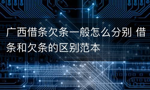 广西借条欠条一般怎么分别 借条和欠条的区别范本