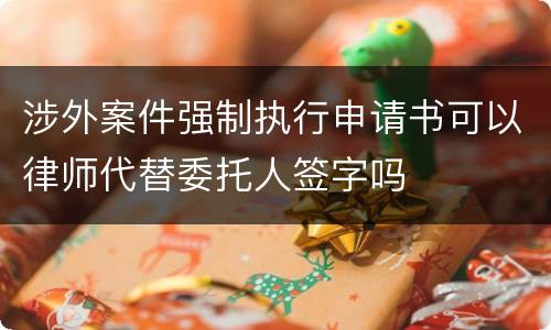 涉外案件强制执行申请书可以律师代替委托人签字吗