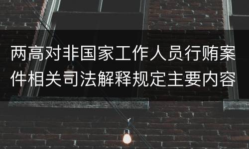 两高对非国家工作人员行贿案件相关司法解释规定主要内容包括什么