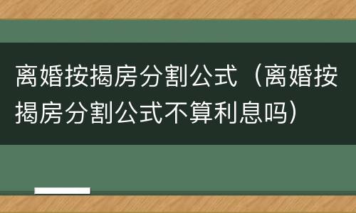 离婚按揭房分割公式（离婚按揭房分割公式不算利息吗）