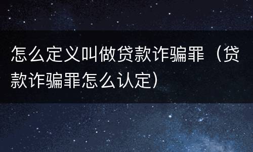 怎么定义叫做贷款诈骗罪（贷款诈骗罪怎么认定）