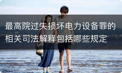最高院过失损坏电力设备罪的相关司法解释包括哪些规定