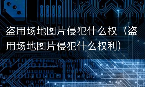 盗用场地图片侵犯什么权（盗用场地图片侵犯什么权利）