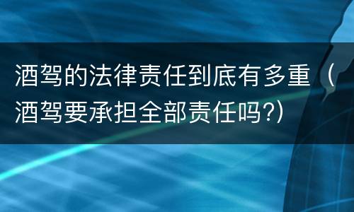 酒驾的法律责任到底有多重（酒驾要承担全部责任吗?）