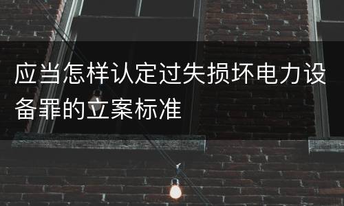 应当怎样认定过失损坏电力设备罪的立案标准