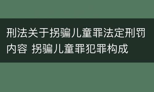 刑法关于拐骗儿童罪法定刑罚内容 拐骗儿童罪犯罪构成