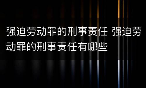 强迫劳动罪的刑事责任 强迫劳动罪的刑事责任有哪些