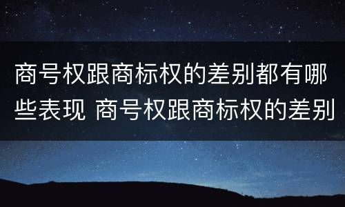 商号权跟商标权的差别都有哪些表现 商号权跟商标权的差别都有哪些表现形式