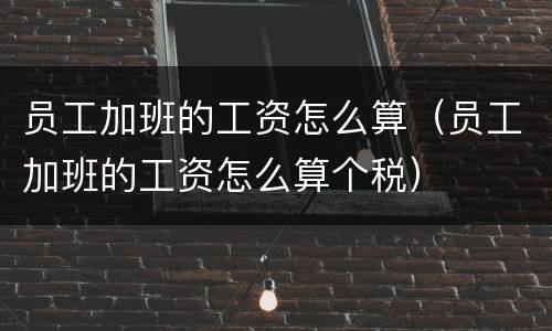 员工加班的工资怎么算（员工加班的工资怎么算个税）