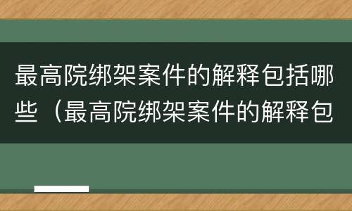 最高院绑架案件的解释包括哪些（最高院绑架案件的解释包括哪些法律规定）