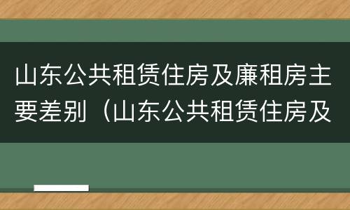 山东公共租赁住房及廉租房主要差别（山东公共租赁住房及廉租房主要差别在哪）