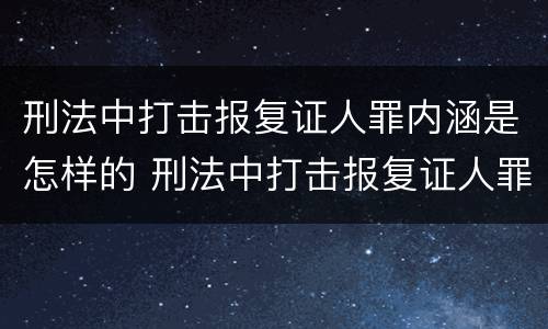 刑法中打击报复证人罪内涵是怎样的 刑法中打击报复证人罪内涵是怎样的规定